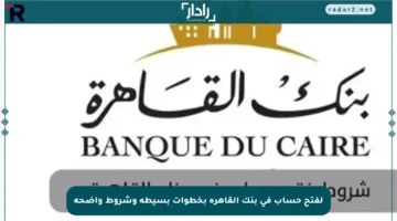 لفتح حساب في بنك القاهرة بخطوات بسيطة وشروط واضحة